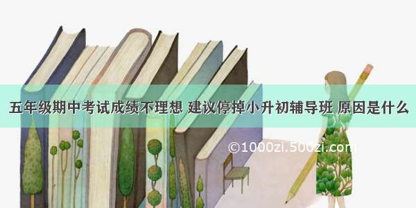 五年级期中考试成绩不理想 建议停掉小升初辅导班 原因是什么