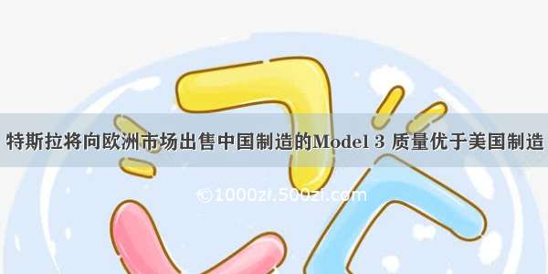 特斯拉将向欧洲市场出售中国制造的Model 3 质量优于美国制造