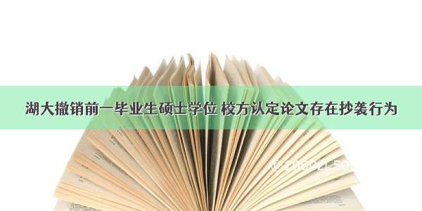 湖大撤销前一毕业生硕士学位 校方认定论文存在抄袭行为