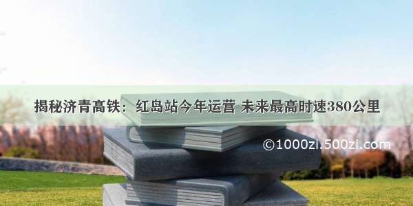 揭秘济青高铁：红岛站今年运营 未来最高时速380公里