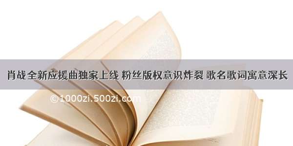 肖战全新应援曲独家上线 粉丝版权意识炸裂 歌名歌词寓意深长