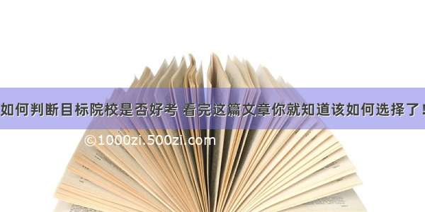 如何判断目标院校是否好考 看完这篇文章你就知道该如何选择了！