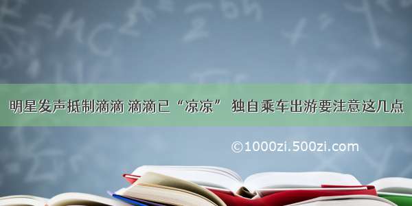 明星发声抵制滴滴 滴滴已“凉凉” 独自乘车出游要注意这几点