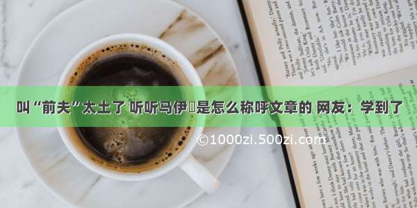 叫“前夫”太土了 听听马伊琍是怎么称呼文章的 网友：学到了