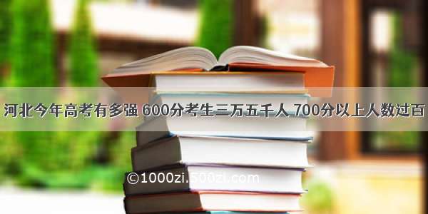 河北今年高考有多强 600分考生三万五千人 700分以上人数过百