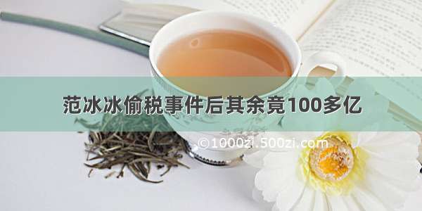 范冰冰偷税事件后其余竟100多亿