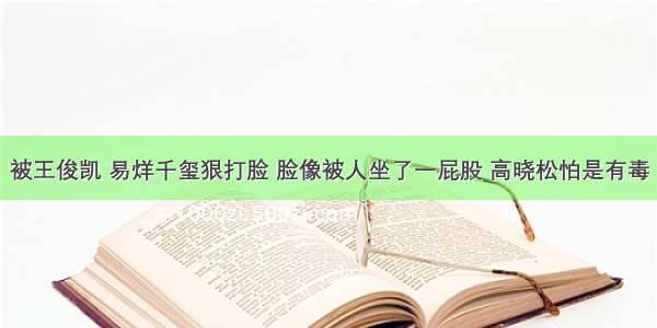 被王俊凯 易烊千玺狠打脸 脸像被人坐了一屁股 高晓松怕是有毒