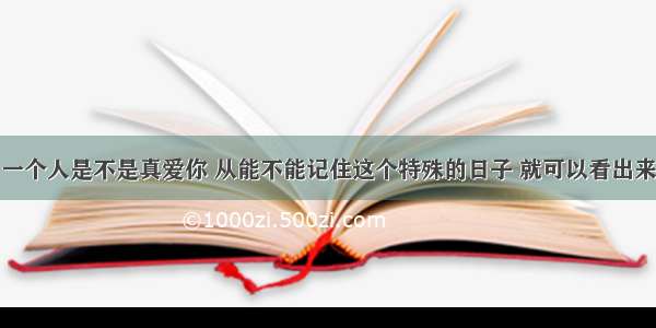 一个人是不是真爱你 从能不能记住这个特殊的日子 就可以看出来