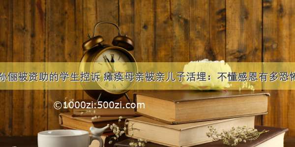 孙俪被资助的学生控诉 瘫痪母亲被亲儿子活埋：不懂感恩有多恐怖