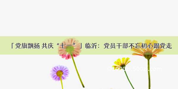 「党旗飘扬 共庆“七一”」临沂：党员干部不忘初心跟党走