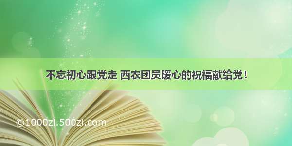 不忘初心跟党走 西农团员暖心的祝福献给党！