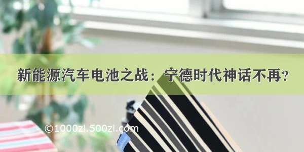 新能源汽车电池之战：宁德时代神话不再？