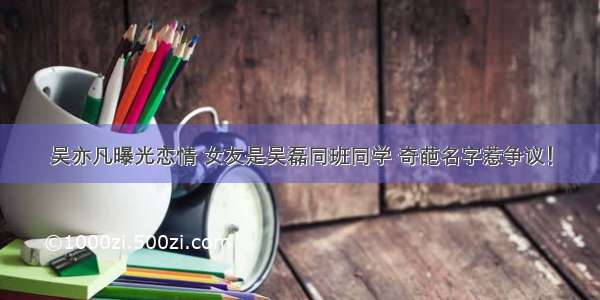 吴亦凡曝光恋情 女友是吴磊同班同学 奇葩名字惹争议！