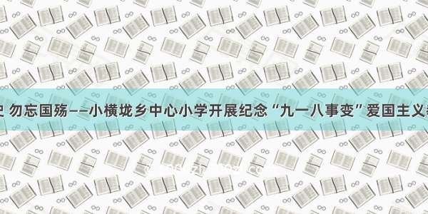 铭记历史 勿忘国殇——小横垅乡中心小学开展纪念“九一八事变”爱国主义教育活动