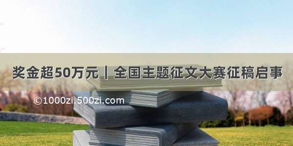 奖金超50万元｜全国主题征文大赛征稿启事