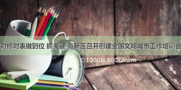 对标对表做到位 抓关键 高新区召开创建全国文明城市工作培训会