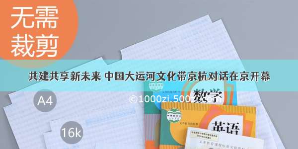 共建共享新未来 中国大运河文化带京杭对话在京开幕