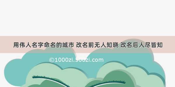 用伟人名字命名的城市 改名前无人知晓 改名后人尽皆知