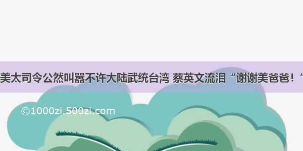 美太司令公然叫嚣不许大陆武统台湾 蔡英文流泪“谢谢美爸爸！”