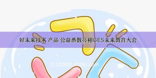 好未来技术 产品 公益悉数亮相GES未来教育大会