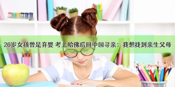 26岁女孩曾是弃婴 考上哈佛后回中国寻亲：我想找到亲生父母