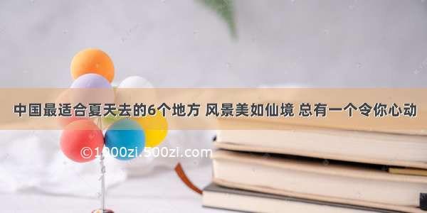 中国最适合夏天去的6个地方 风景美如仙境 总有一个令你心动