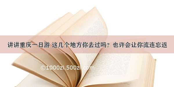 讲讲重庆一日游 这几个地方你去过吗？也许会让你流连忘返