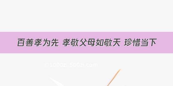 百善孝为先 孝敬父母如敬天 珍惜当下