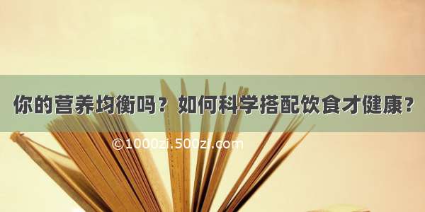 你的营养均衡吗？如何科学搭配饮食才健康？