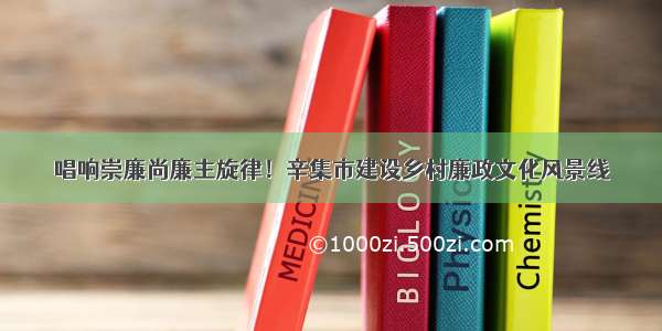 唱响崇廉尚廉主旋律！辛集市建设乡村廉政文化风景线