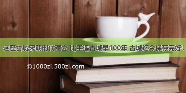 这座古城宋朝时代建立 比平遥古城早100年 古城迄今保存完好！