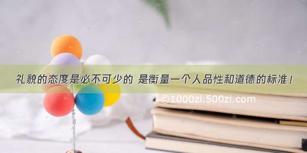 礼貌的态度是必不可少的 是衡量一个人品性和道德的标准！