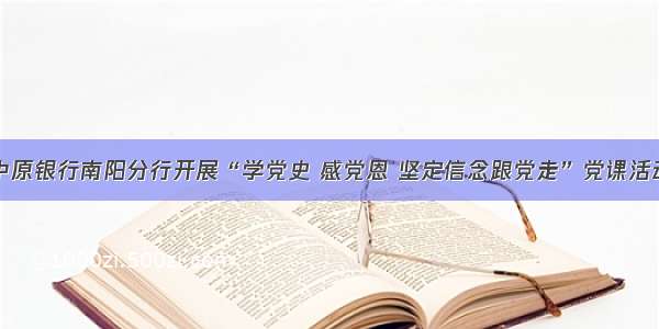 中原银行南阳分行开展“学党史 感党恩 坚定信念跟党走”党课活动