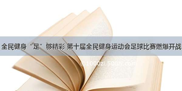 全民健身“足”够精彩 第十届全民健身运动会足球比赛燃爆开战