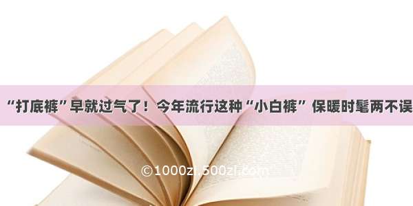 “打底裤”早就过气了！今年流行这种“小白裤” 保暖时髦两不误