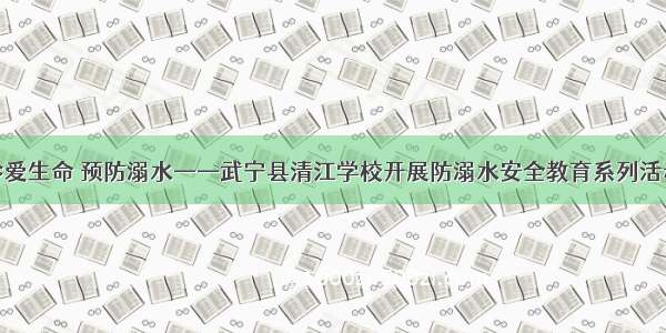 珍爱生命 预防溺水——武宁县清江学校开展防溺水安全教育系列活动