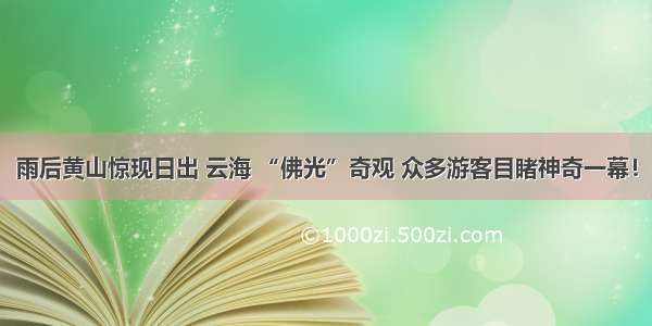 雨后黄山惊现日出 云海 “佛光”奇观 众多游客目睹神奇一幕！