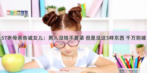 57岁母亲告诫女儿：男人没钱不要紧 但是没这5样东西 千万别嫁