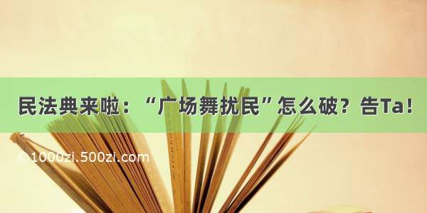 民法典来啦：“广场舞扰民”怎么破？告Ta！