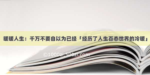 暖暖人生：千万不要自以为已经「经历了人生百态世界的冷暖」