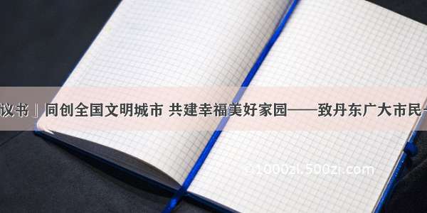 「倡议书」同创全国文明城市 共建幸福美好家园——致丹东广大市民一封信