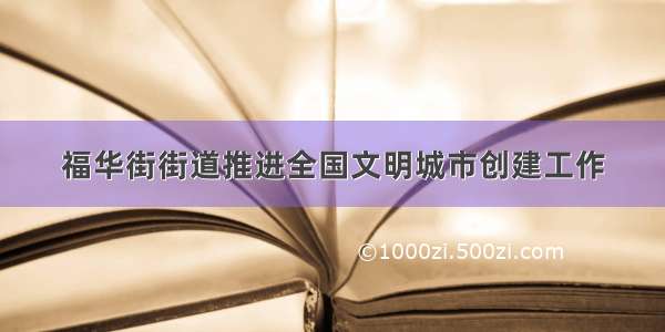 福华街街道推进全国文明城市创建工作