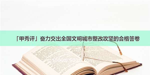 「甲秀评」奋力交出全国文明城市整改攻坚的合格答卷