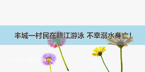 丰城一村民在赣江游泳 不幸溺水身亡！