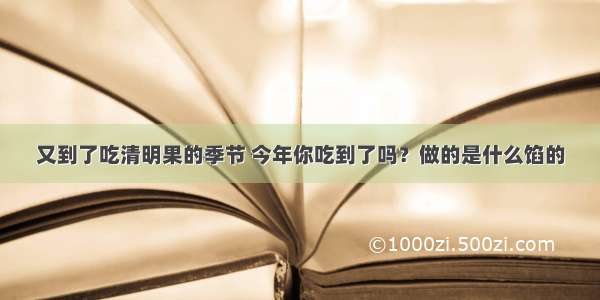 又到了吃清明果的季节 今年你吃到了吗？做的是什么馅的