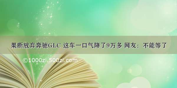 果断放弃奔驰GLC 这车一口气降了9万多 网友：不能等了