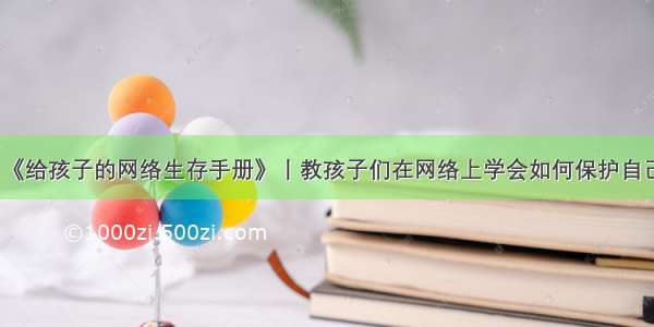 《给孩子的网络生存手册》丨教孩子们在网络上学会如何保护自己