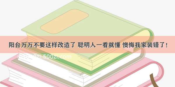 阳台万万不要这样改造了 聪明人一看就懂 懊悔我家装错了！