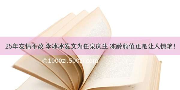 25年友情不改 李冰冰发文为任泉庆生 冻龄颜值更是让人惊艳！