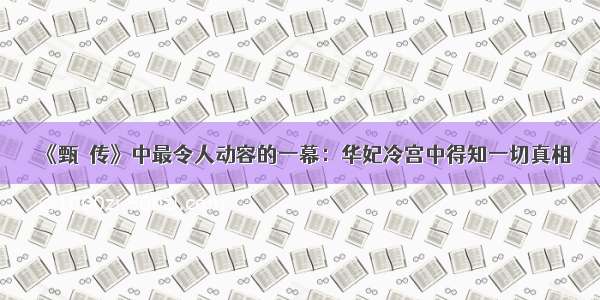 《甄嬛传》中最令人动容的一幕：华妃冷宫中得知一切真相